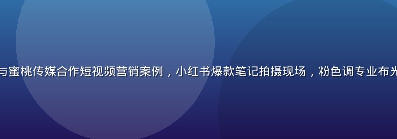 某国产美妆品牌与蜜桃传媒合作短视频营销案例，小红书爆款笔记拍摄现场，粉色调专业布光，产品特写镜头